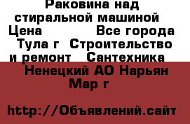 Раковина над стиральной машиной › Цена ­ 1 000 - Все города, Тула г. Строительство и ремонт » Сантехника   . Ненецкий АО,Нарьян-Мар г.